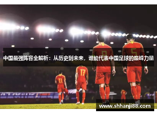 中国最强阵容全解析：从历史到未来，谁能代表中国足球的巅峰力量