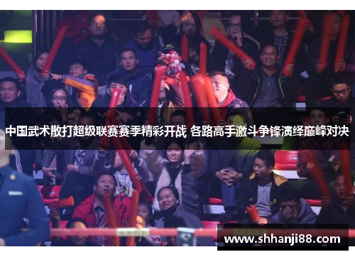 中国武术散打超级联赛赛季精彩开战 各路高手激斗争锋演绎巅峰对决