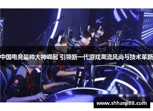 中国电竞最帅大神崛起 引领新一代游戏潮流风尚与技术革新