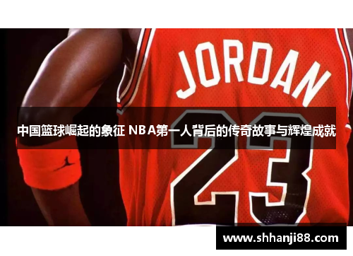 中国篮球崛起的象征 NBA第一人背后的传奇故事与辉煌成就