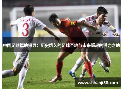 中国足球福地探寻：历史悠久的足球圣地与未来崛起的潜力之地