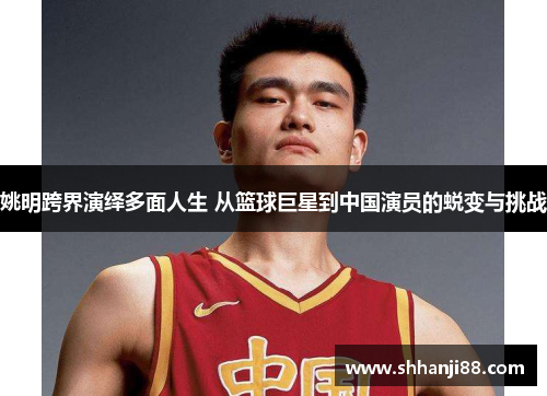 姚明跨界演绎多面人生 从篮球巨星到中国演员的蜕变与挑战
