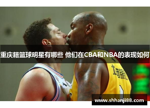 重庆籍篮球明星有哪些 他们在CBA和NBA的表现如何