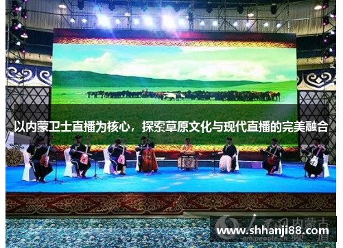以内蒙卫士直播为核心，探索草原文化与现代直播的完美融合