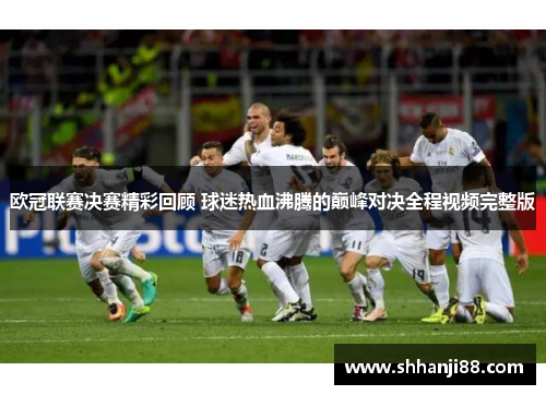 欧冠联赛决赛精彩回顾 球迷热血沸腾的巅峰对决全程视频完整版