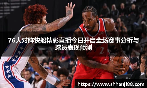76人对阵快船精彩直播今日开启全场赛事分析与球员表现预测