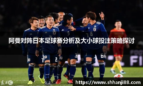 阿曼对阵日本足球赛分析及大小球投注策略探讨