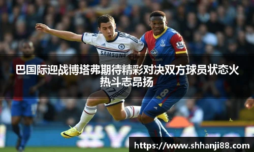 巴国际迎战博塔弗期待精彩对决双方球员状态火热斗志昂扬